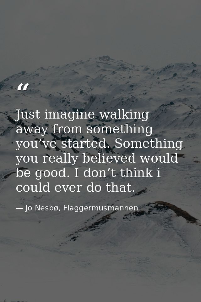 Just imagine walking away from something you’ve started. Something you really believed would be good. I don’t think i co — Jo Nesbø, Flaggermusmannen