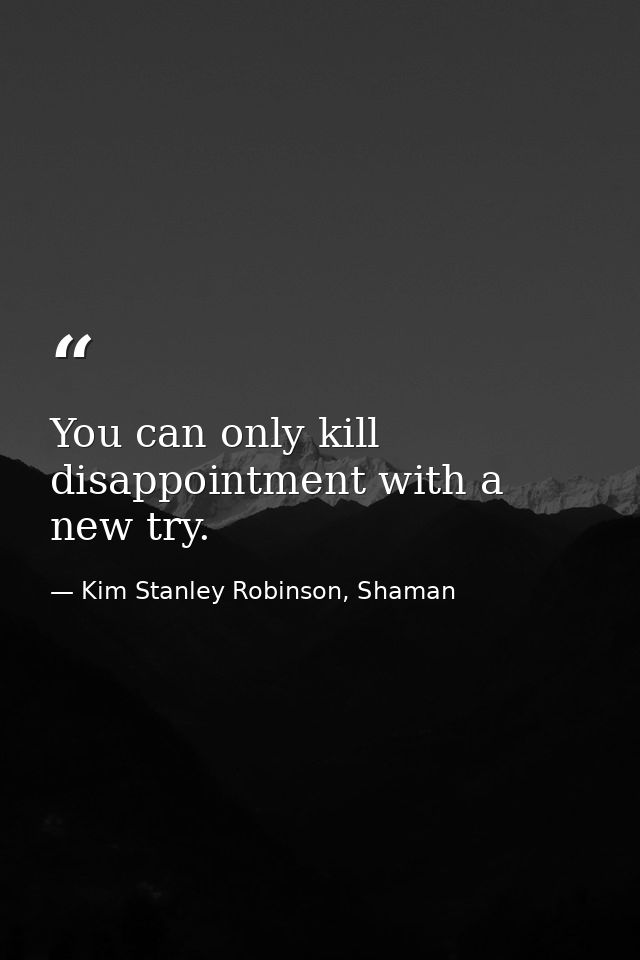 You can only kill disappointment with a new try. — Kim Stanley Robinson, Shaman