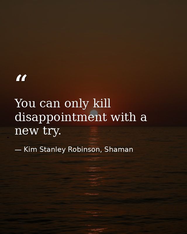 You can only kill disappointment with a new try. — Kim Stanley Robinson, Shaman