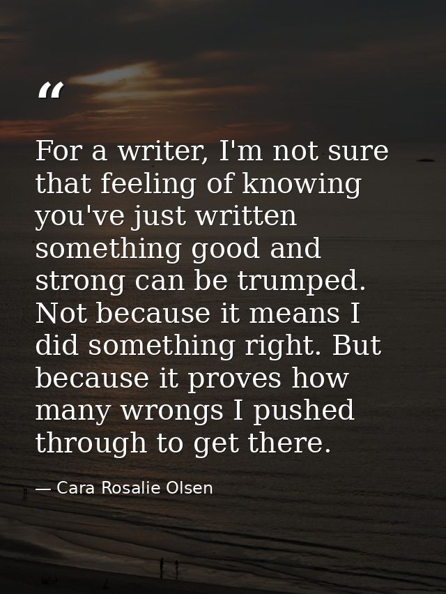 For a writer, I'm not sure that feeling of knowing you've just written something good and strong can be trumped. Not bec — Cara Rosalie Olsen