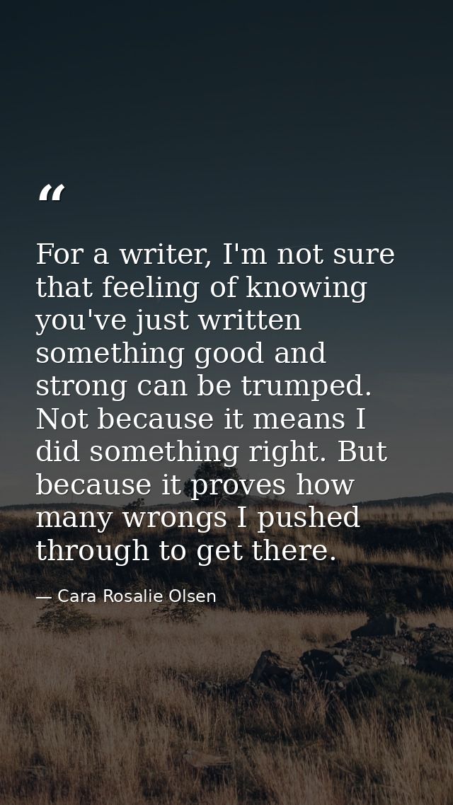 For a writer, I'm not sure that feeling of knowing you've just written something good and strong can be trumped. Not bec — Cara Rosalie Olsen