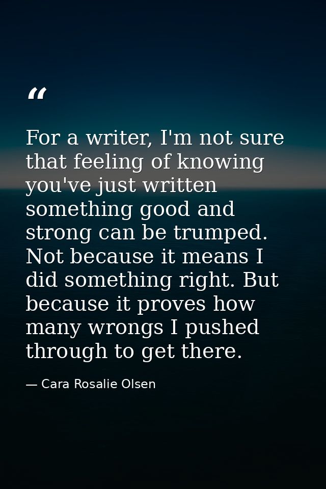 For a writer, I'm not sure that feeling of knowing you've just written something good and strong can be trumped. Not bec — Cara Rosalie Olsen