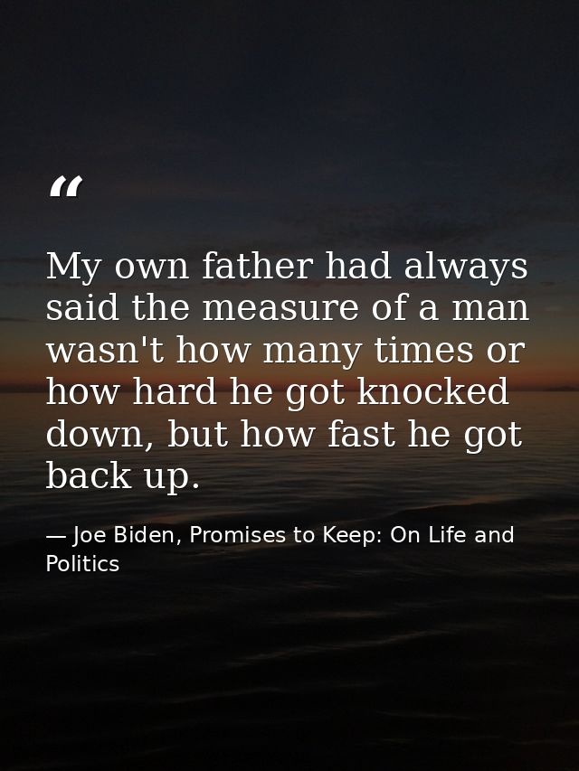 My own father had always said the measure of a man wasn't how many times or how hard he got knocked down, but how fast h — Joe Biden, Promises to Keep: On Life and Politics