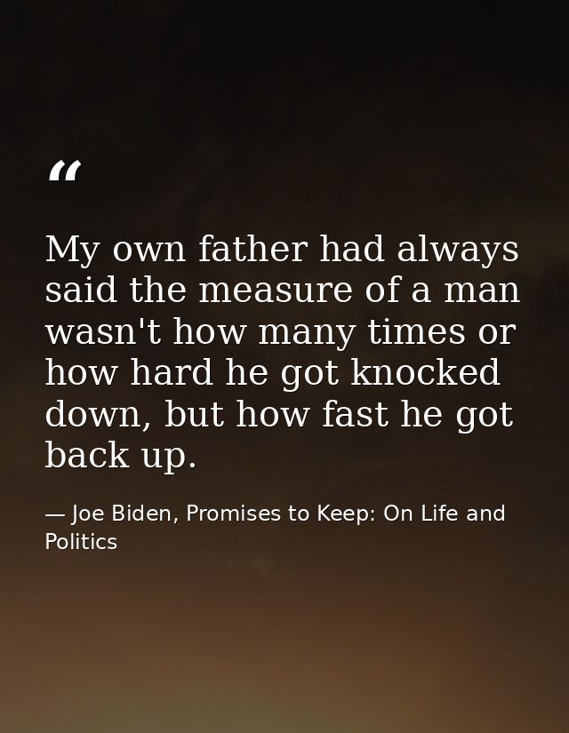 My own father had always said the measure of a man wasn't how many times or how hard he got knocked down, but how fast h — Joe Biden, Promises to Keep: On Life and Politics
