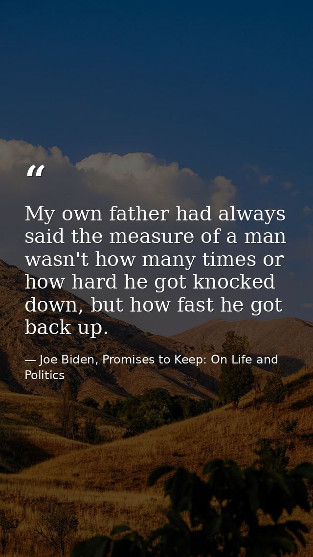 My own father had always said the measure of a man wasn't how many times or how hard he got knocked down, but how fast h — Joe Biden, Promises to Keep: On Life and Politics