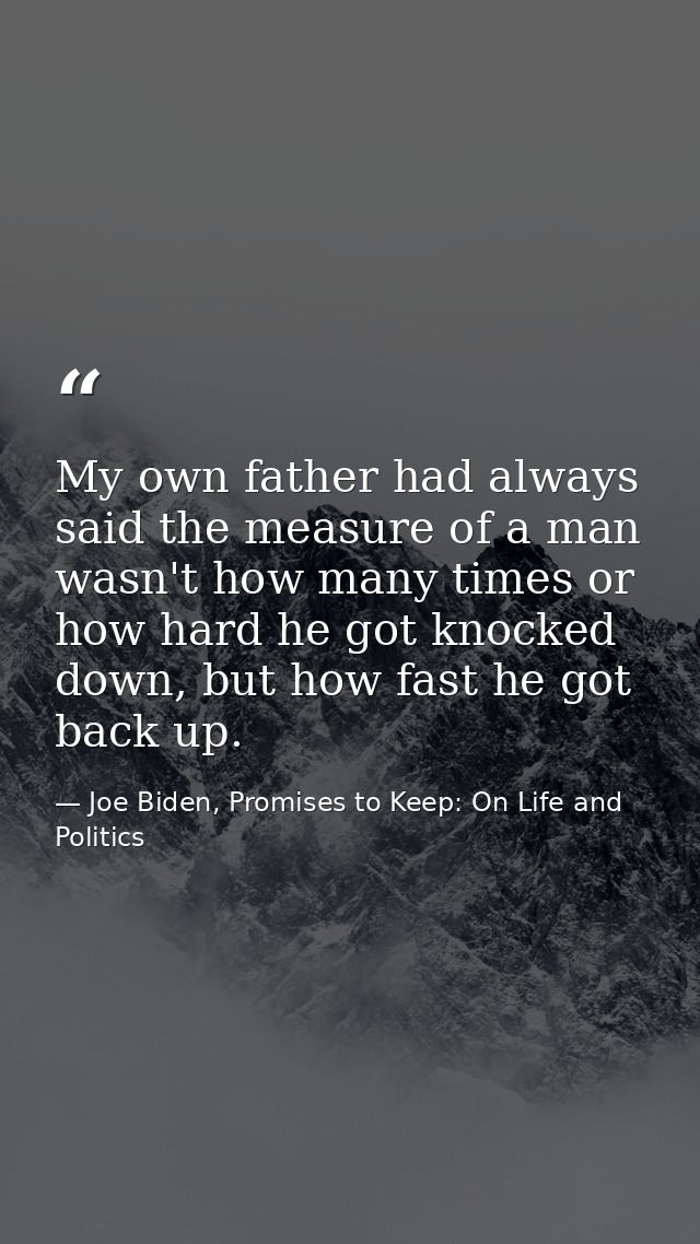 My own father had always said the measure of a man wasn't how many times or how hard he got knocked down, but how fast h — Joe Biden, Promises to Keep: On Life and Politics