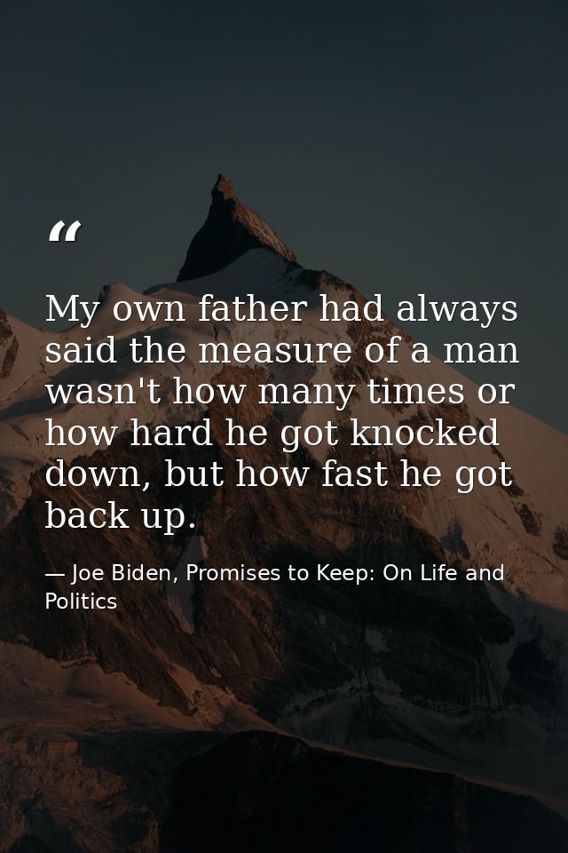 My own father had always said the measure of a man wasn't how many times or how hard he got knocked down, but how fast h — Joe Biden, Promises to Keep: On Life and Politics