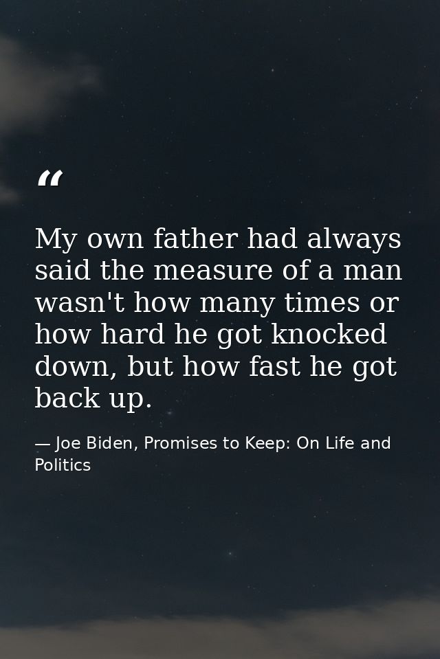 My own father had always said the measure of a man wasn't how many times or how hard he got knocked down, but how fast h — Joe Biden, Promises to Keep: On Life and Politics