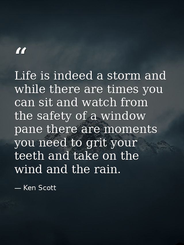 Life is indeed a storm and while there are times you can sit and watch from the safety of a window pane there are moment — Ken Scott