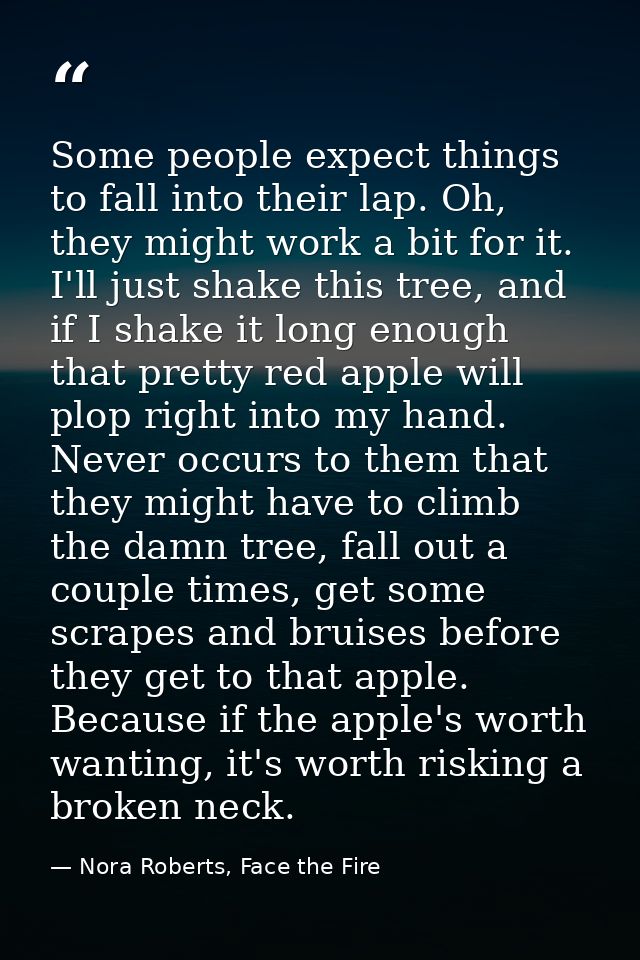 Some people expect things to fall into their lap. Oh, they might work a bit for it. I'll just shake this tree, and if I  — Nora Roberts, Face the Fire