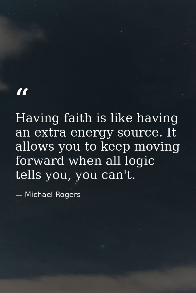 Having faith is like having an extra energy source. It allows you to keep moving forward when all logic tells you, you c — Michael Rogers