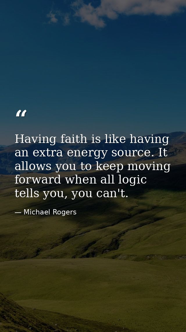 Having faith is like having an extra energy source. It allows you to keep moving forward when all logic tells you, you c — Michael Rogers