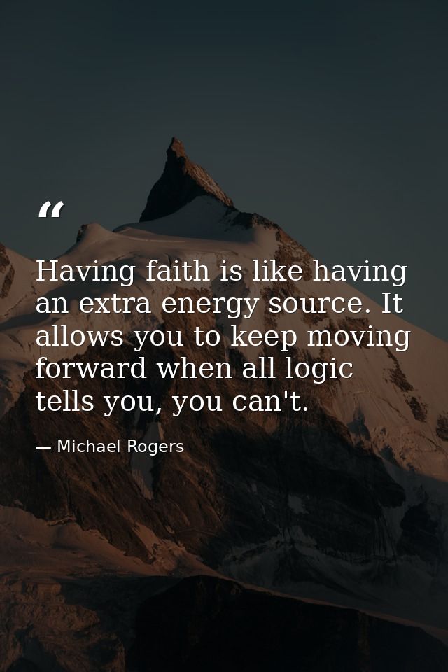 Having faith is like having an extra energy source. It allows you to keep moving forward when all logic tells you, you c — Michael Rogers