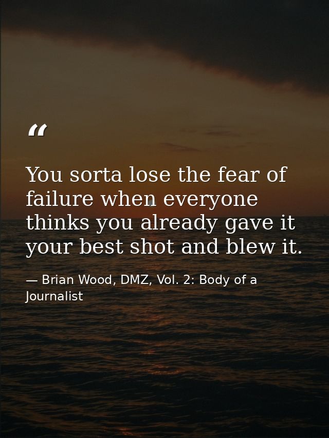 You sorta lose the fear of failure when everyone thinks you already gave it your best shot and blew it. — Brian Wood, DMZ, Vol. 2: Body of a Journalist