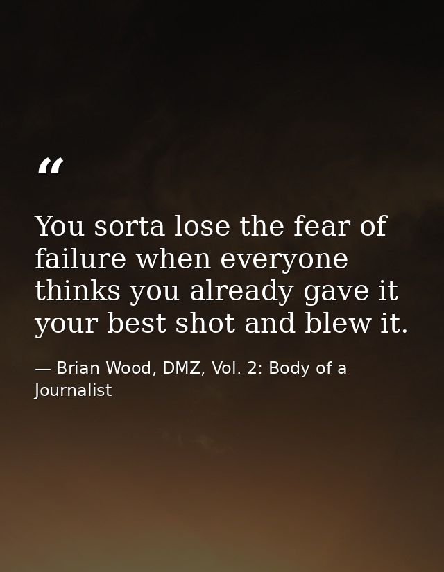 You sorta lose the fear of failure when everyone thinks you already gave it your best shot and blew it. — Brian Wood, DMZ, Vol. 2: Body of a Journalist