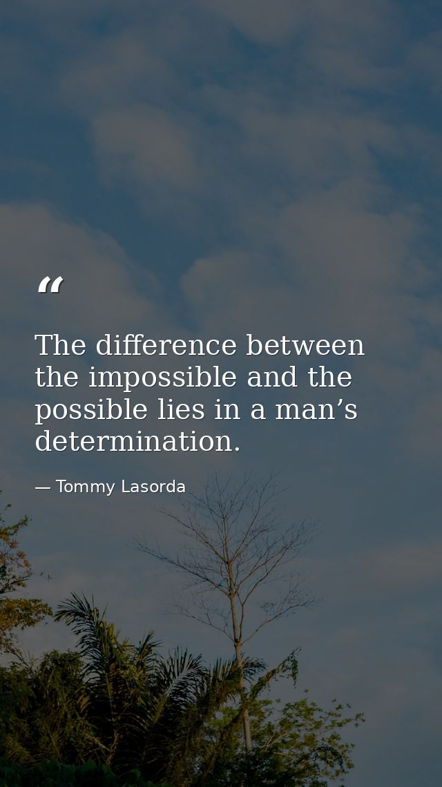 The difference between the impossible and the possible lies in a man’s determination. — Tommy Lasorda