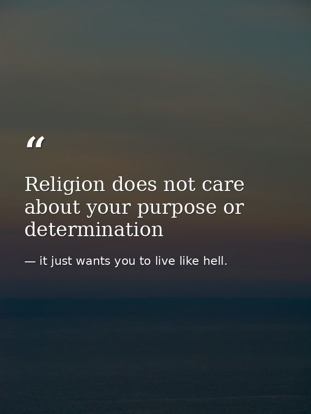 Religion does not care about your purpose or determination — it just wants you to live like hell.