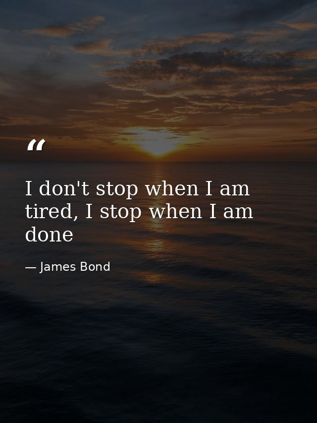 I don't stop when I am tired, I stop when I am done — James Bond