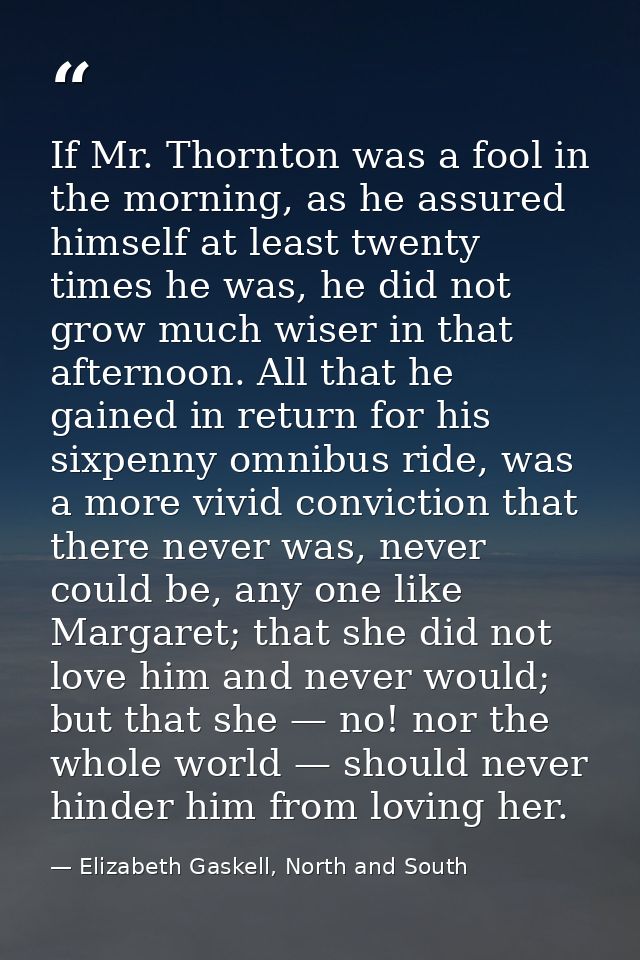 If Mr. Thornton was a fool in the morning, as he assured himself at least twenty times he was, he did not grow much wise — Elizabeth Gaskell, North and South