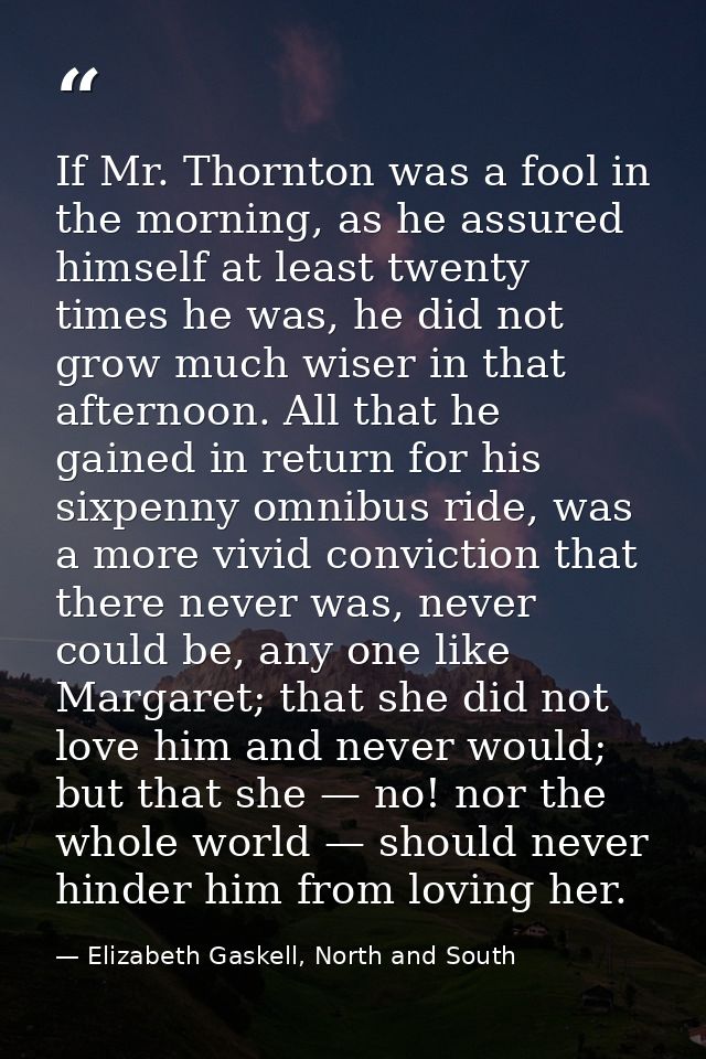 If Mr. Thornton was a fool in the morning, as he assured himself at least twenty times he was, he did not grow much wise — Elizabeth Gaskell, North and South