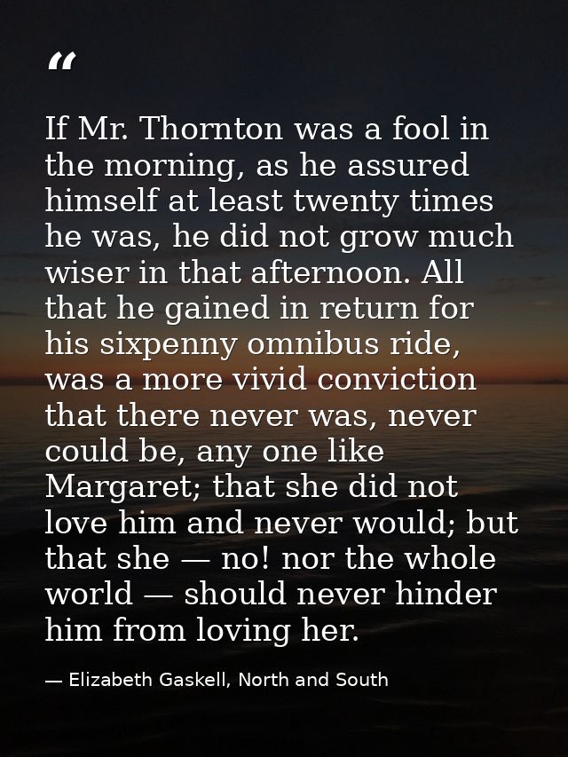 If Mr. Thornton was a fool in the morning, as he assured himself at least twenty times he was, he did not grow much wise — Elizabeth Gaskell, North and South
