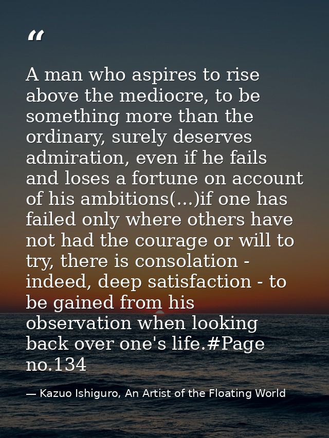 A man who aspires to rise above the mediocre, to be something more than the ordinary, surely deserves admiration, even i — Kazuo Ishiguro, An Artist of the Floating World