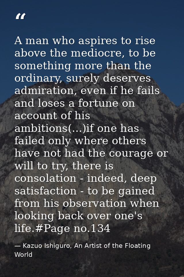 A man who aspires to rise above the mediocre, to be something more than the ordinary, surely deserves admiration, even i — Kazuo Ishiguro, An Artist of the Floating World