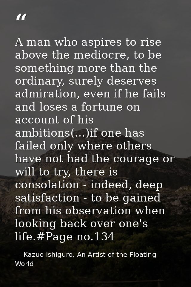 A man who aspires to rise above the mediocre, to be something more than the ordinary, surely deserves admiration, even i — Kazuo Ishiguro, An Artist of the Floating World