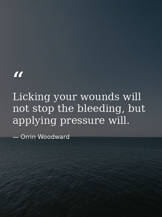 Licking your wounds will not stop the bleeding, but applying pressure will. — Orrin Woodward