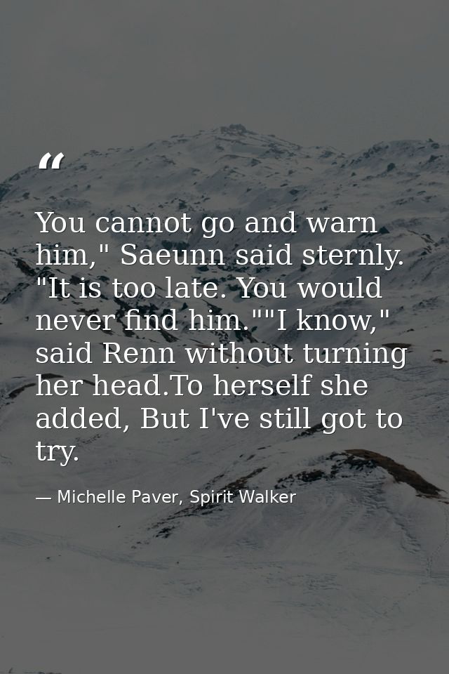 You cannot go and warn him," Saeunn said sternly. "It is too late. You would never find him.""I know," said Renn without — Michelle Paver, Spirit Walker