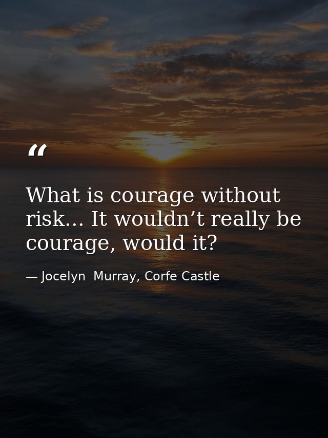 What is courage without risk... It wouldn’t really be courage, would it? — Jocelyn  Murray, Corfe Castle