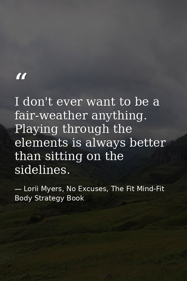 I don't ever want to be a fair-weather anything. Playing through the elements is always better than sitting on the sidel — Lorii Myers, No Excuses, The Fit Mind-Fit Body Strategy Book