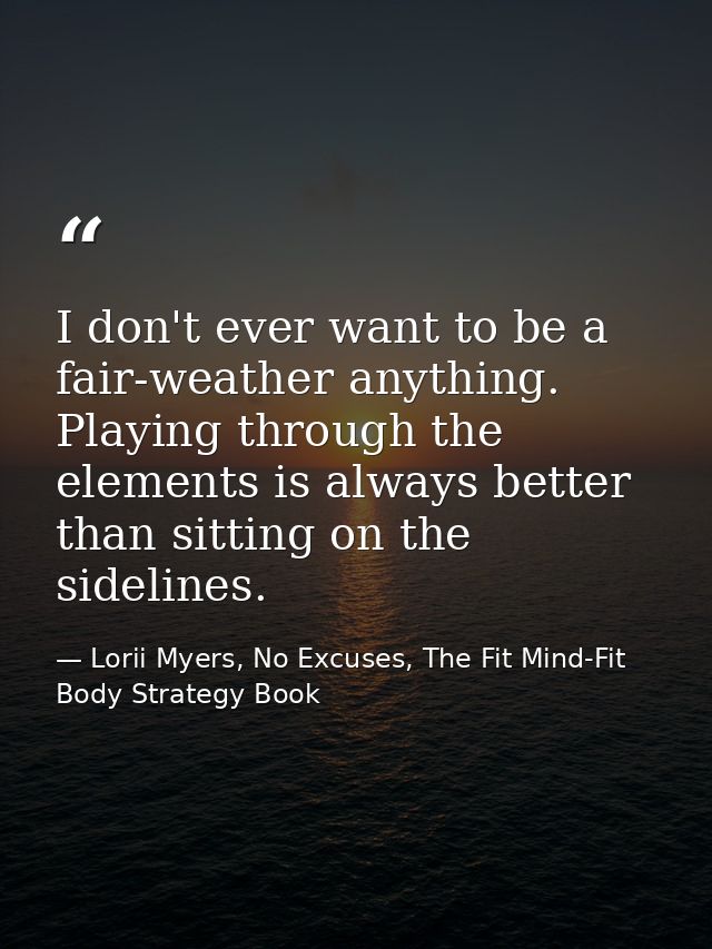 I don't ever want to be a fair-weather anything. Playing through the elements is always better than sitting on the sidel — Lorii Myers, No Excuses, The Fit Mind-Fit Body Strategy Book