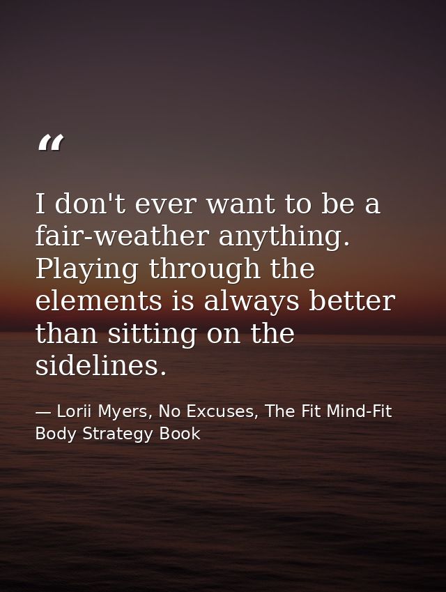 I don't ever want to be a fair-weather anything. Playing through the elements is always better than sitting on the sidel — Lorii Myers, No Excuses, The Fit Mind-Fit Body Strategy Book