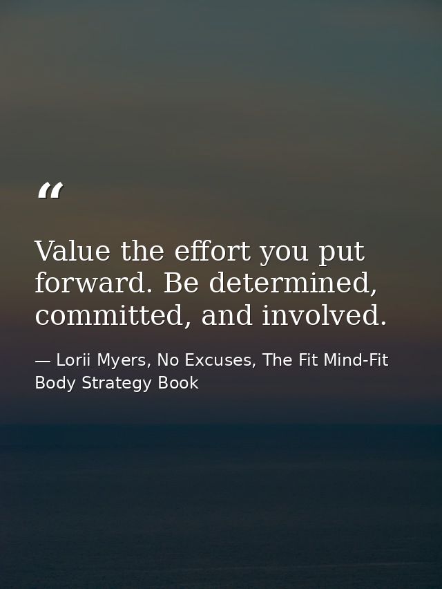 Value the effort you put forward. Be determined, committed, and involved. — Lorii Myers, No Excuses, The Fit Mind-Fit Body Strategy Book