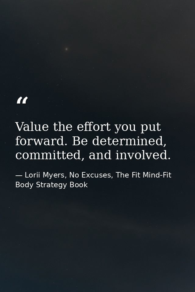 Value the effort you put forward. Be determined, committed, and involved. — Lorii Myers, No Excuses, The Fit Mind-Fit Body Strategy Book