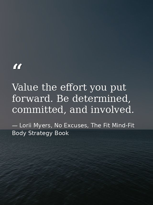 Value the effort you put forward. Be determined, committed, and involved. — Lorii Myers, No Excuses, The Fit Mind-Fit Body Strategy Book