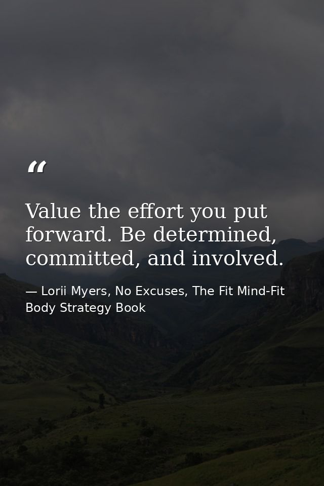 Value the effort you put forward. Be determined, committed, and involved. — Lorii Myers, No Excuses, The Fit Mind-Fit Body Strategy Book