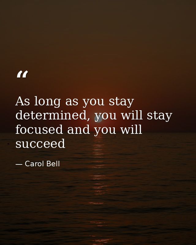 As long as you stay determined, you will stay focused and you will succeed — Carol Bell