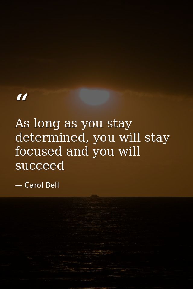 As long as you stay determined, you will stay focused and you will succeed — Carol Bell