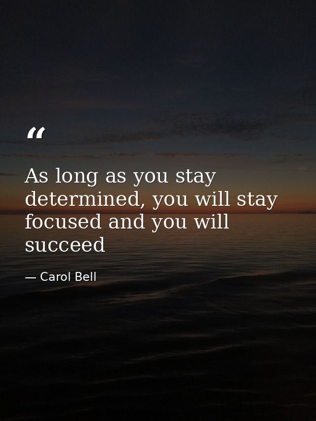 As long as you stay determined, you will stay focused and you will succeed — Carol Bell