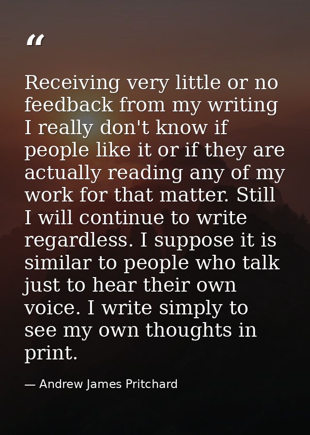 Receiving very little or no feedback from my writing I really don't know if people like it or if they are actually readi — Andrew James Pritchard