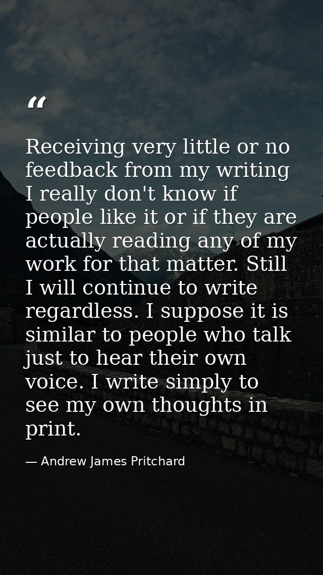 Receiving very little or no feedback from my writing I really don't know if people like it or if they are actually readi — Andrew James Pritchard
