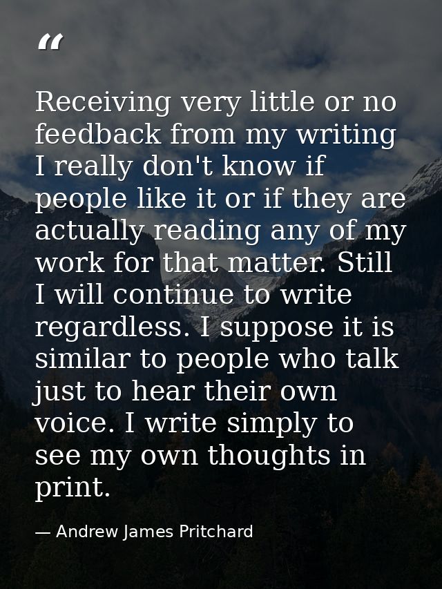 Receiving very little or no feedback from my writing I really don't know if people like it or if they are actually readi — Andrew James Pritchard