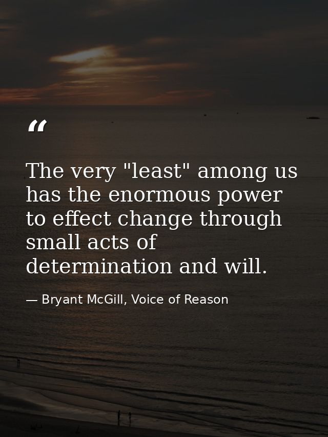 The very "least" among us has the enormous power to effect change through small acts of determination and will. — Bryant McGill, Voice of Reason