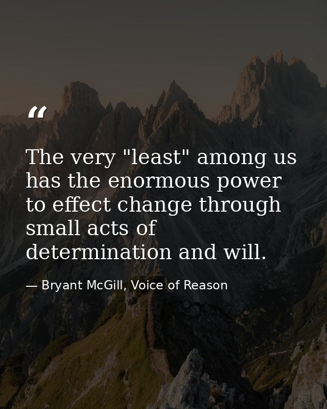 The very "least" among us has the enormous power to effect change through small acts of determination and will. — Bryant McGill, Voice of Reason