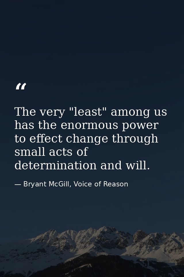 The very "least" among us has the enormous power to effect change through small acts of determination and will. — Bryant McGill, Voice of Reason