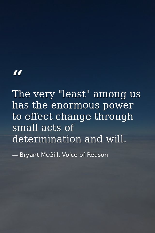 The very "least" among us has the enormous power to effect change through small acts of determination and will. — Bryant McGill, Voice of Reason
