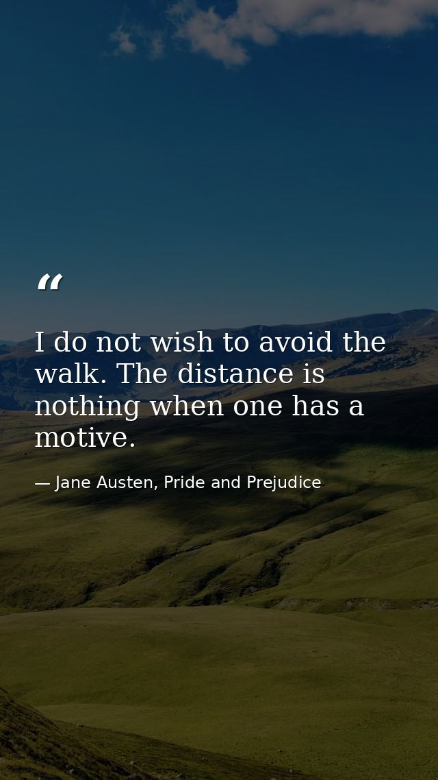 I do not wish to avoid the walk. The distance is nothing when one has a motive. — Jane Austen, Pride and Prejudice