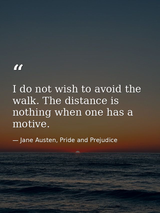 I do not wish to avoid the walk. The distance is nothing when one has a motive. — Jane Austen, Pride and Prejudice